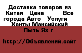 Доставка товаров из Китая › Цена ­ 100 - Все города Авто » Услуги   . Ханты-Мансийский,Пыть-Ях г.